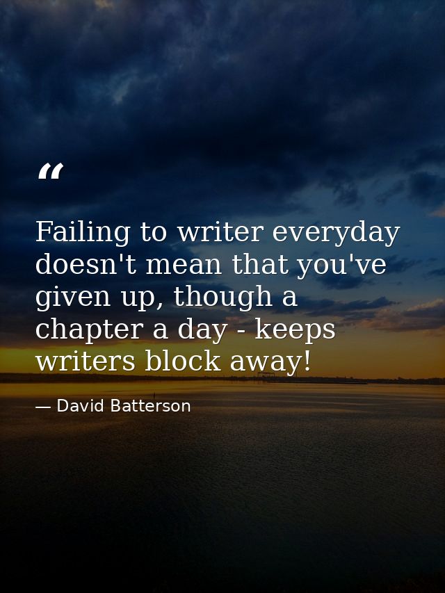 Failing to writer everyday doesn't mean that you've given up, though a chapter a day - keeps writers block away! — David Batterson