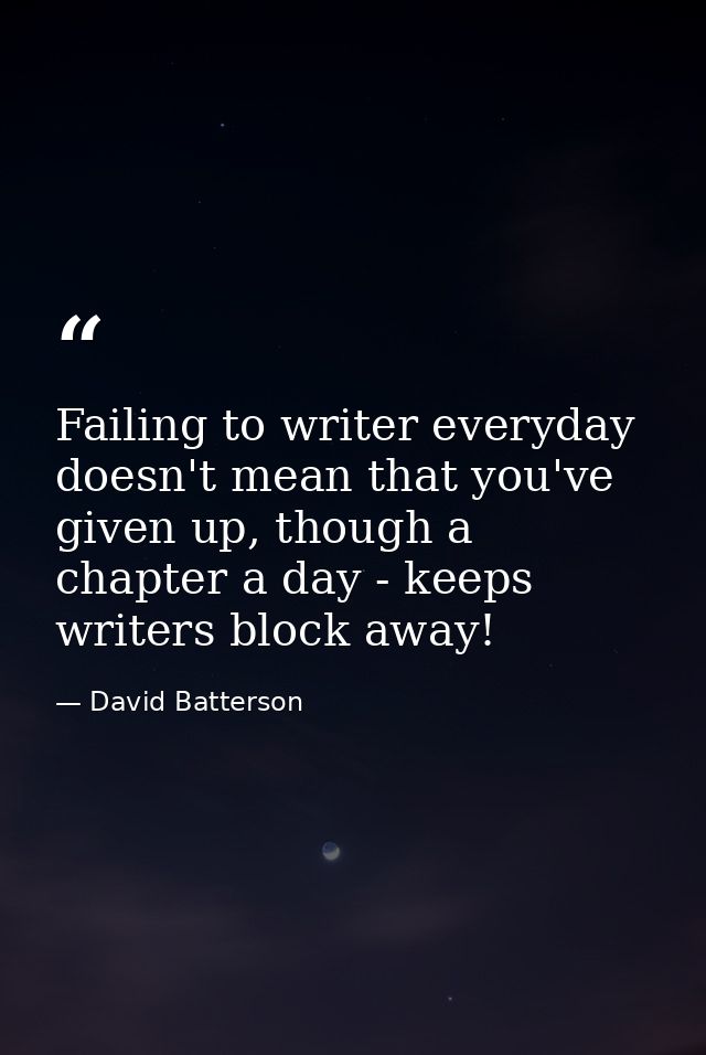Failing to writer everyday doesn't mean that you've given up, though a chapter a day - keeps writers block away! — David Batterson