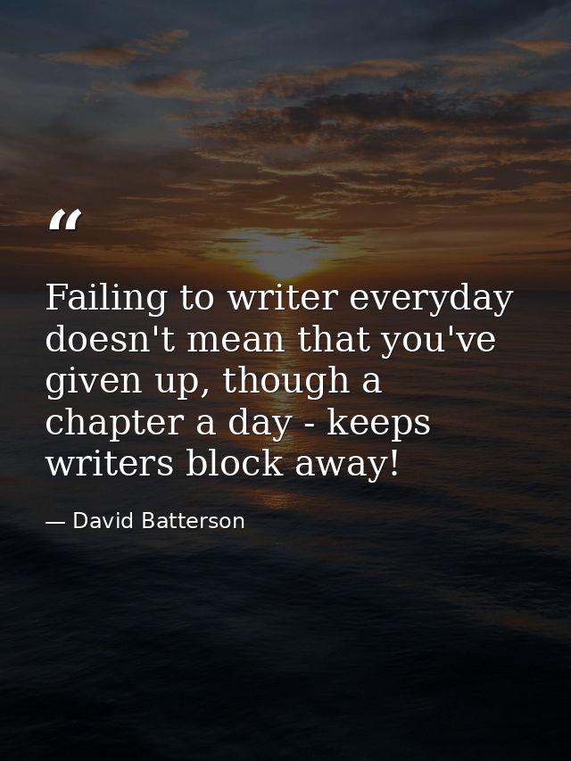 Failing to writer everyday doesn't mean that you've given up, though a chapter a day - keeps writers block away! — David Batterson