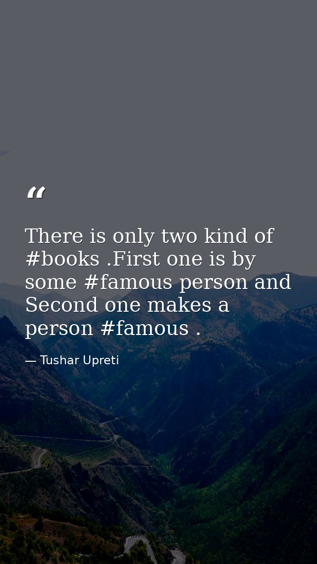 There is only two kind of #books .First one is by some #famous person and Second one makes a person #famous . — Tushar Upreti