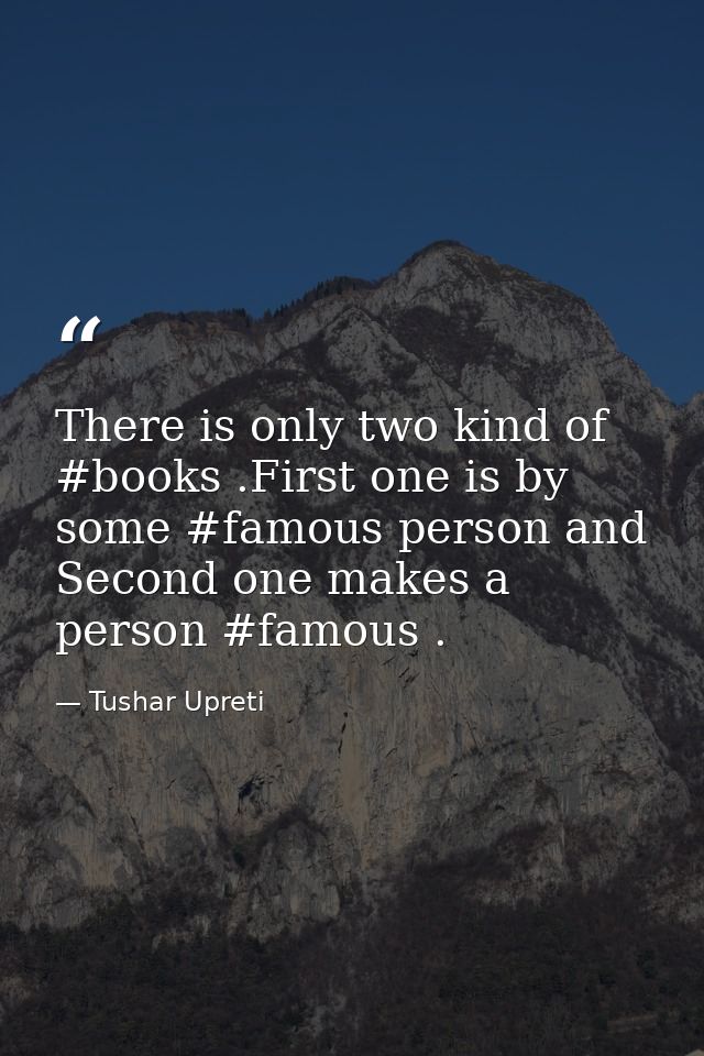 There is only two kind of #books .First one is by some #famous person and Second one makes a person #famous . — Tushar Upreti