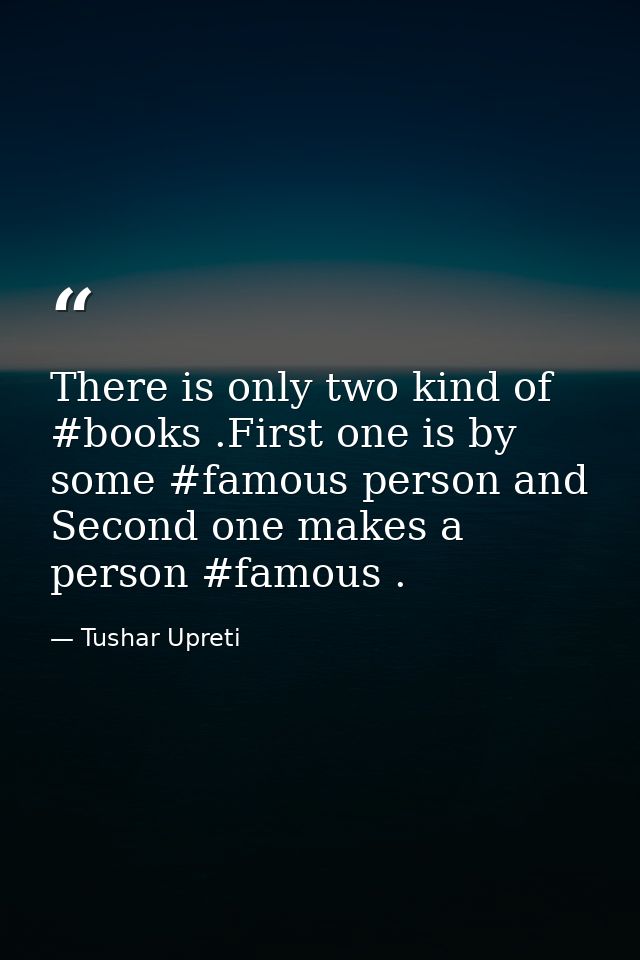 There is only two kind of #books .First one is by some #famous person and Second one makes a person #famous . — Tushar Upreti
