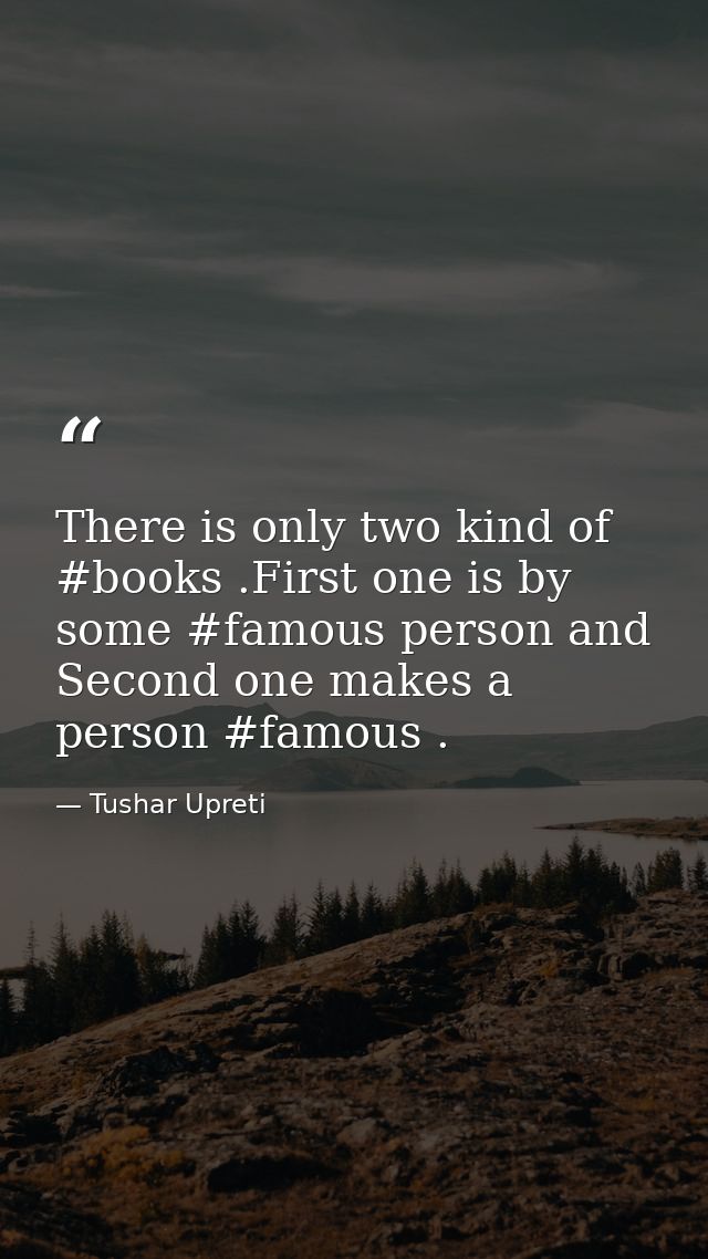 There is only two kind of #books .First one is by some #famous person and Second one makes a person #famous . — Tushar Upreti