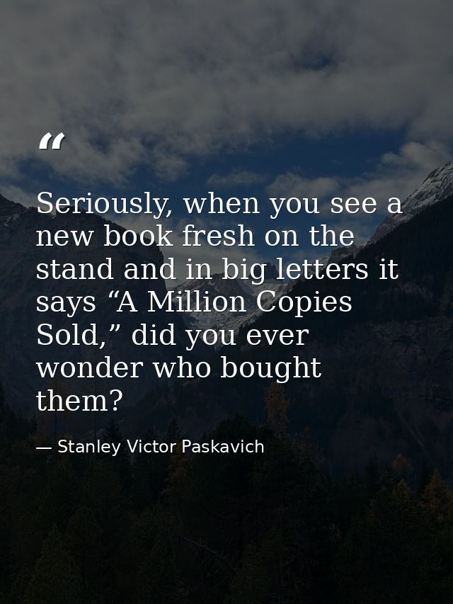 Seriously, when you see a new book fresh on the stand and in big letters it says “A Million Copies Sold,” did you ever w — Stanley Victor Paskavich