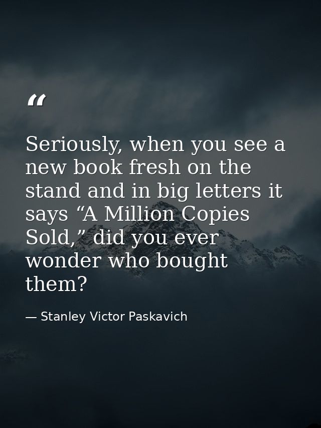 Seriously, when you see a new book fresh on the stand and in big letters it says “A Million Copies Sold,” did you ever w — Stanley Victor Paskavich