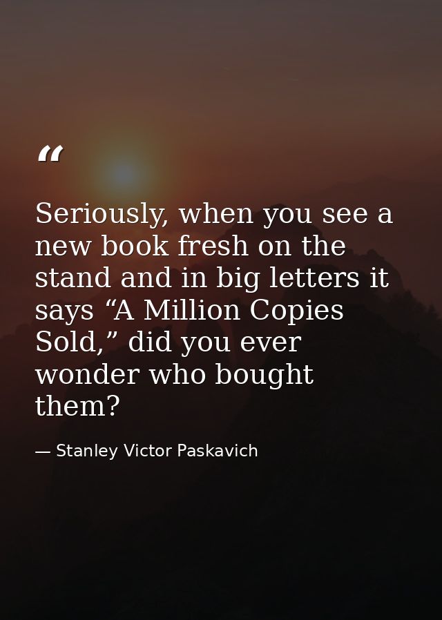 Seriously, when you see a new book fresh on the stand and in big letters it says “A Million Copies Sold,” did you ever w — Stanley Victor Paskavich