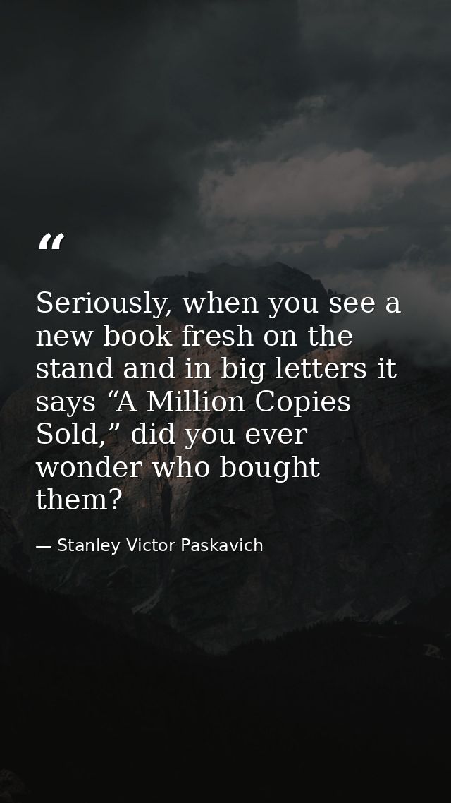 Seriously, when you see a new book fresh on the stand and in big letters it says “A Million Copies Sold,” did you ever w — Stanley Victor Paskavich