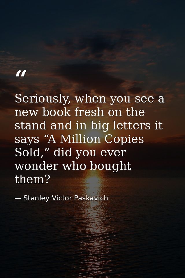 Seriously, when you see a new book fresh on the stand and in big letters it says “A Million Copies Sold,” did you ever w — Stanley Victor Paskavich