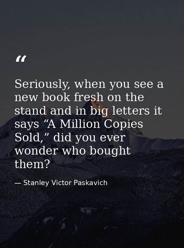 Seriously, when you see a new book fresh on the stand and in big letters it says “A Million Copies Sold,” did you ever w — Stanley Victor Paskavich