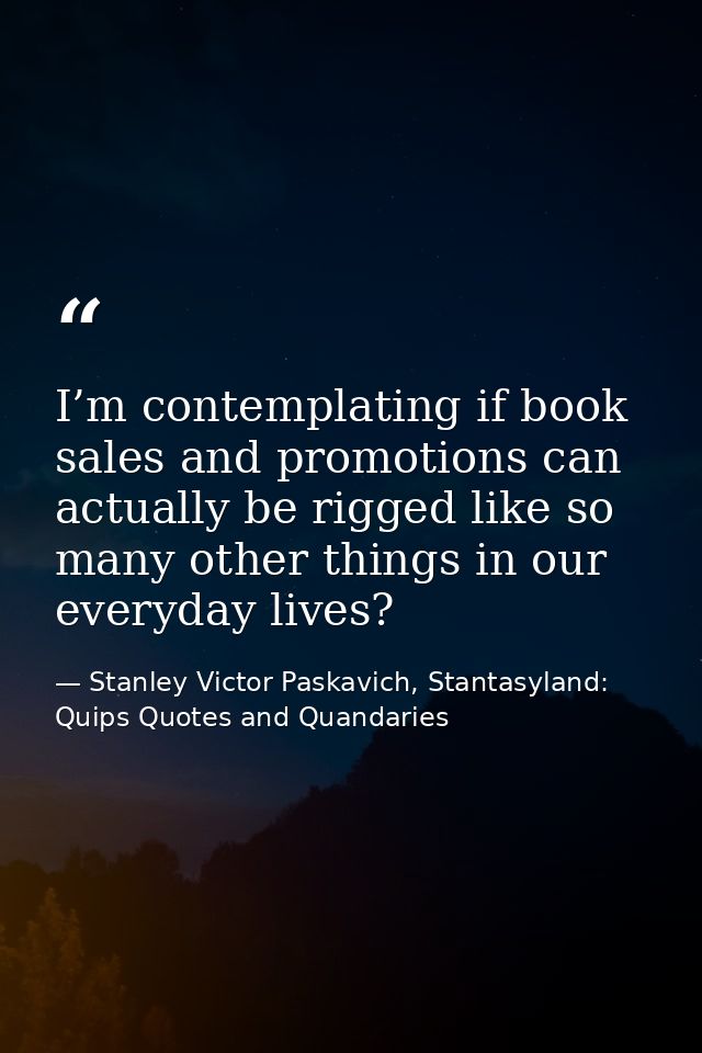 I’m contemplating if book sales and promotions can actually be rigged like so many other things in our everyday lives? — Stanley Victor Paskavich, Stantasyland: Quips Quotes and Quandaries