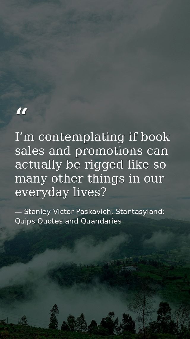 I’m contemplating if book sales and promotions can actually be rigged like so many other things in our everyday lives? — Stanley Victor Paskavich, Stantasyland: Quips Quotes and Quandaries