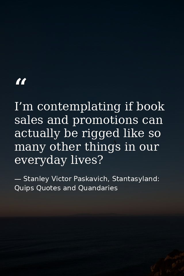 I’m contemplating if book sales and promotions can actually be rigged like so many other things in our everyday lives? — Stanley Victor Paskavich, Stantasyland: Quips Quotes and Quandaries