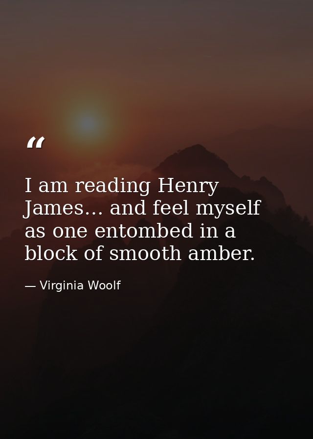 I am reading Henry James… and feel myself as one entombed in a block of smooth amber. — Virginia Woolf