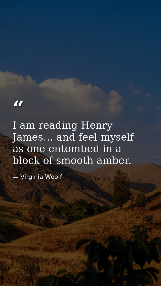 I am reading Henry James… and feel myself as one entombed in a block of smooth amber. — Virginia Woolf