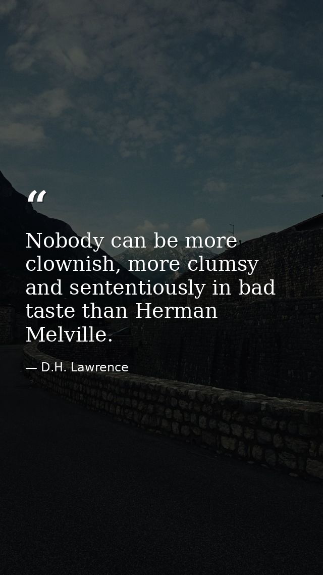 Nobody can be more clownish, more clumsy and sententiously in bad taste than Herman Melville. — D.H. Lawrence