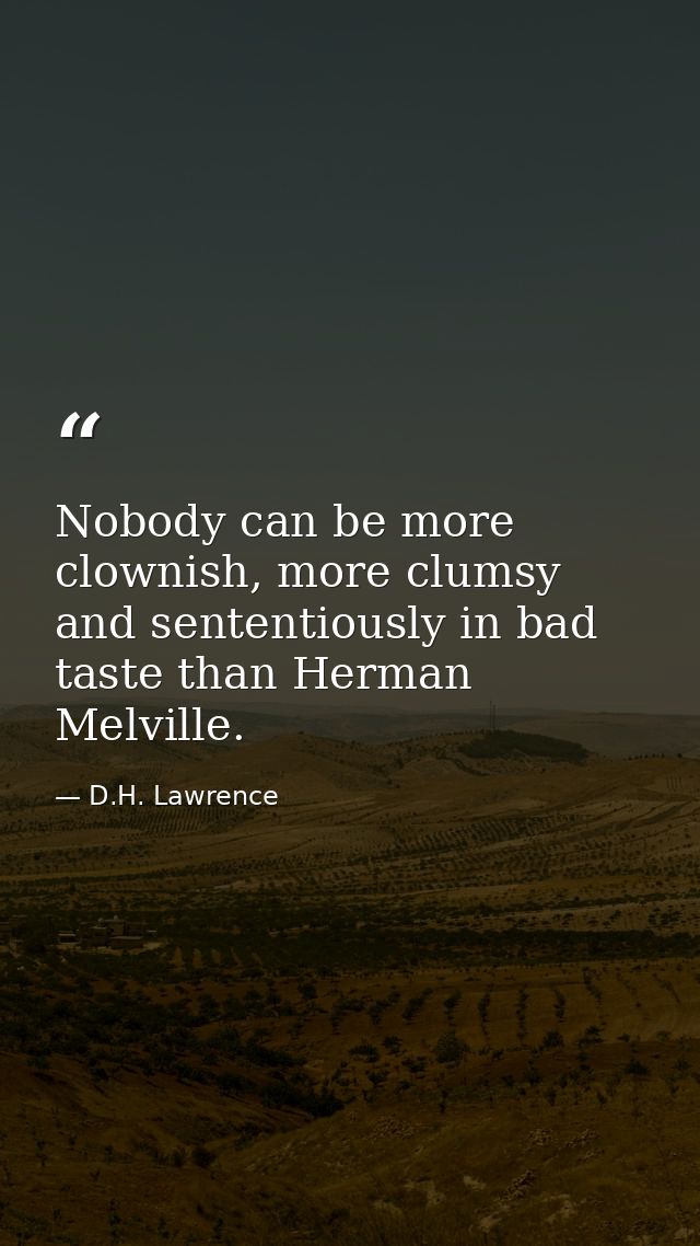 Nobody can be more clownish, more clumsy and sententiously in bad taste than Herman Melville. — D.H. Lawrence