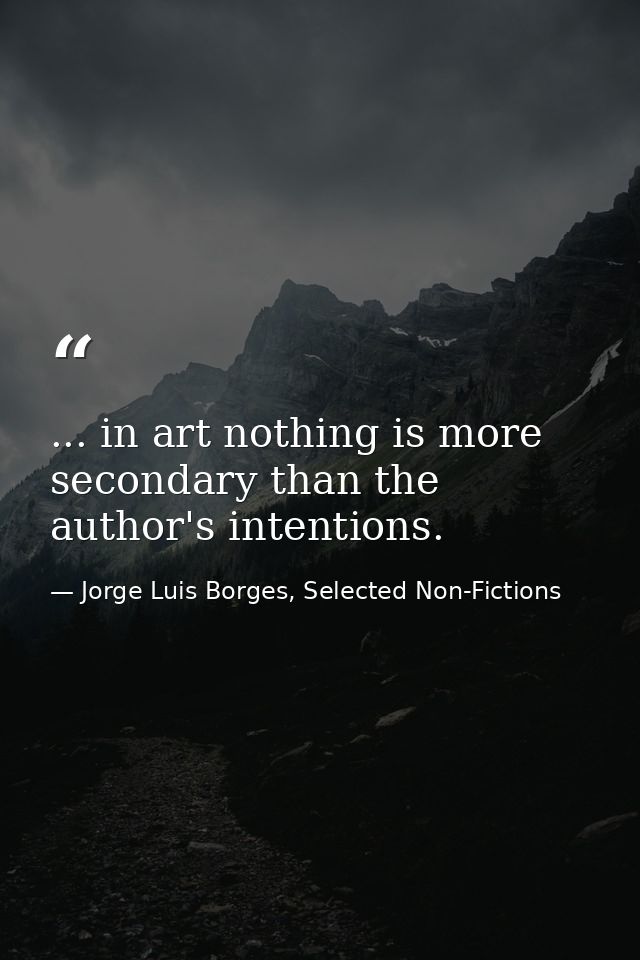 ... in art nothing is more secondary than the author's intentions. — Jorge Luis Borges, Selected Non-Fictions