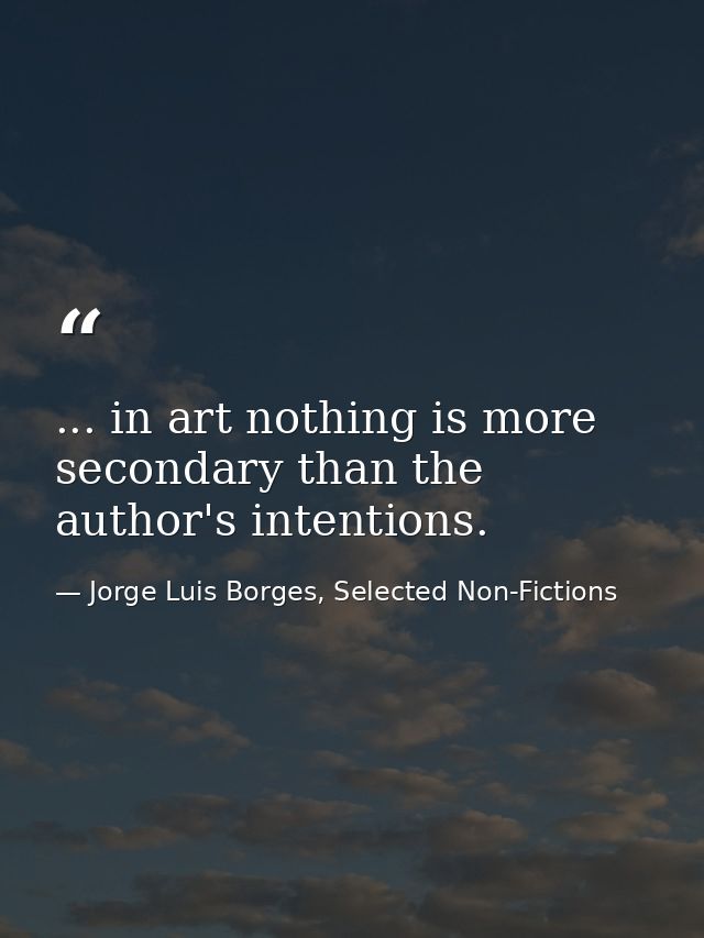 ... in art nothing is more secondary than the author's intentions. — Jorge Luis Borges, Selected Non-Fictions