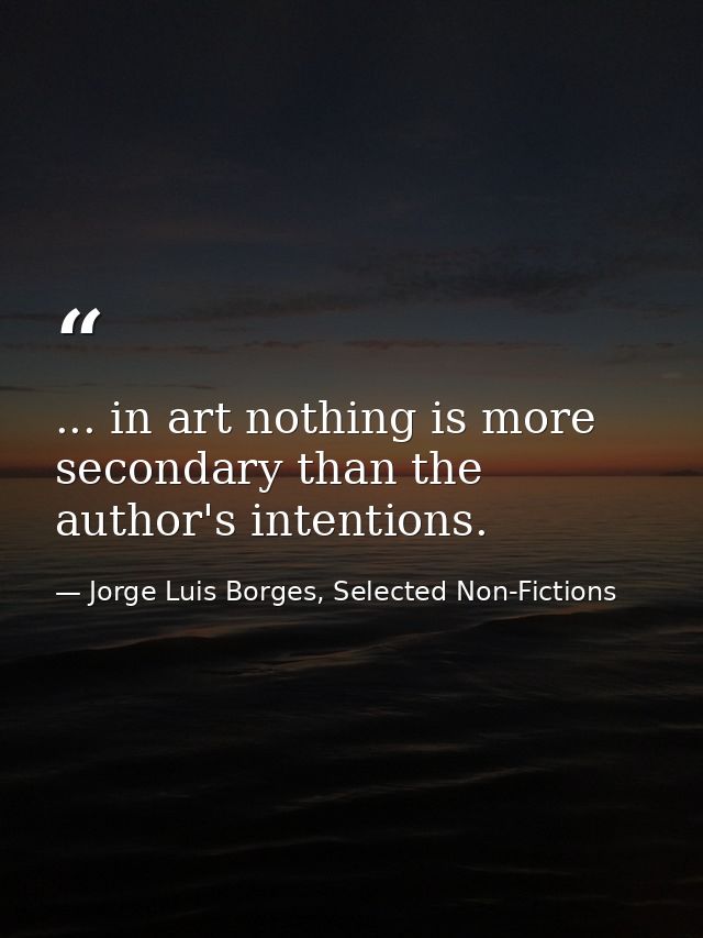 ... in art nothing is more secondary than the author's intentions. — Jorge Luis Borges, Selected Non-Fictions
