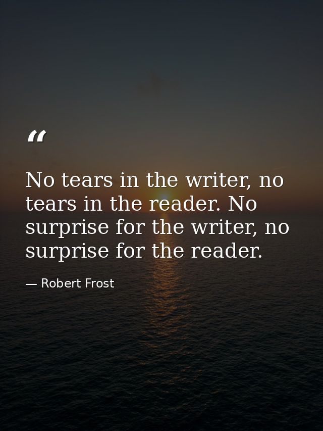 No tears in the writer, no tears in the reader. No surprise for the writer, no surprise for the reader. — Robert Frost