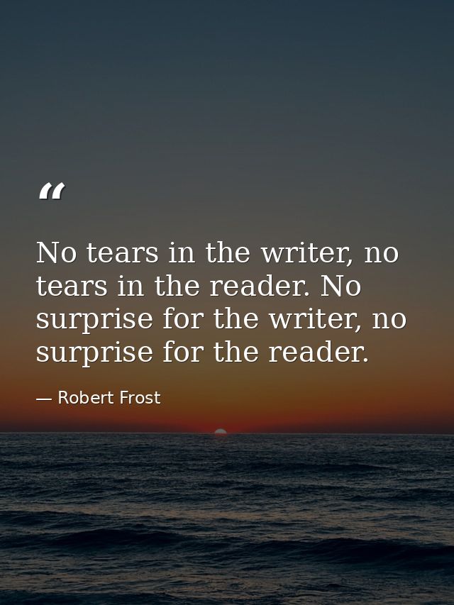 No tears in the writer, no tears in the reader. No surprise for the writer, no surprise for the reader. — Robert Frost