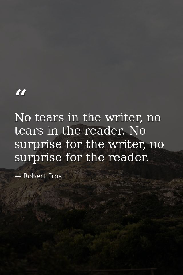 No tears in the writer, no tears in the reader. No surprise for the writer, no surprise for the reader. — Robert Frost