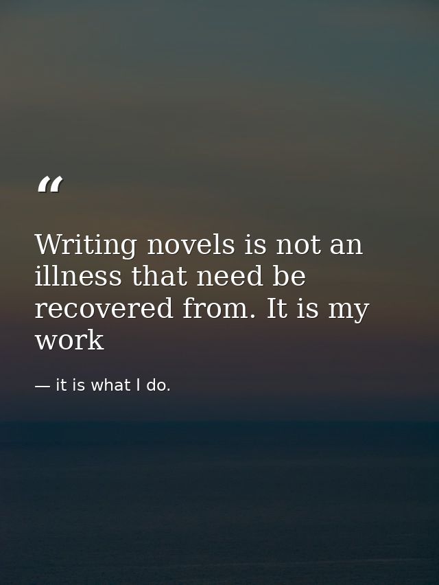 Writing novels is not an illness that need be recovered from. It is my work — it is what I do.