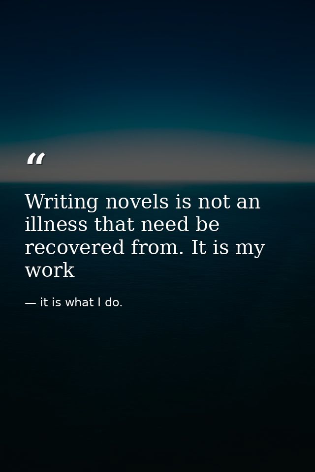 Writing novels is not an illness that need be recovered from. It is my work — it is what I do.