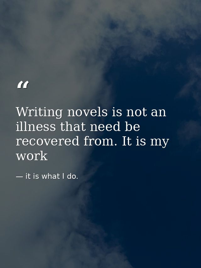 Writing novels is not an illness that need be recovered from. It is my work — it is what I do.