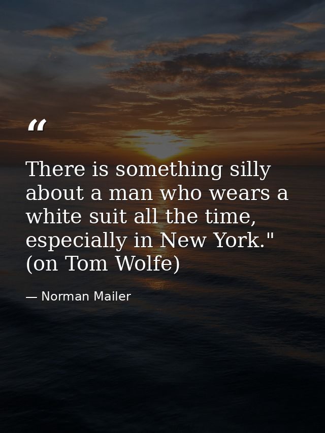 There is something silly about a man who wears a white suit all the time, especially in New York." (on Tom Wolfe) — Norman Mailer