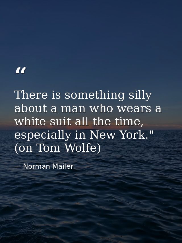 There is something silly about a man who wears a white suit all the time, especially in New York." (on Tom Wolfe) — Norman Mailer