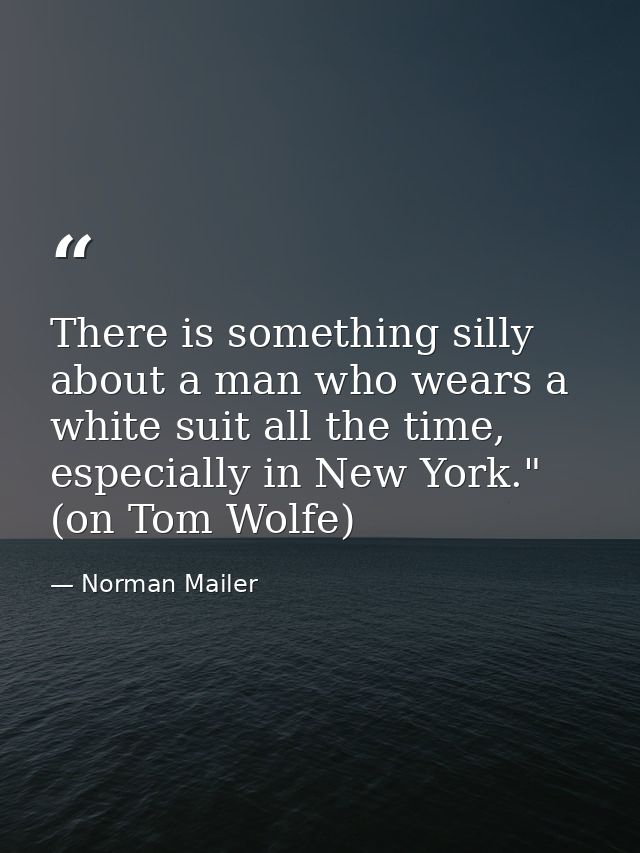 There is something silly about a man who wears a white suit all the time, especially in New York." (on Tom Wolfe) — Norman Mailer