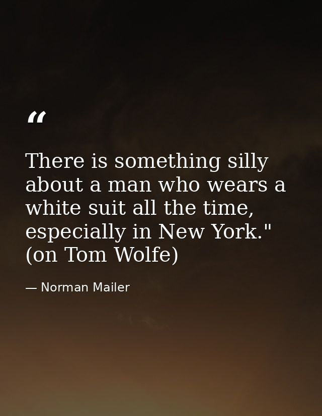There is something silly about a man who wears a white suit all the time, especially in New York." (on Tom Wolfe) — Norman Mailer