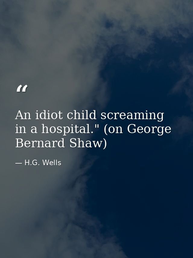 An idiot child screaming in a hospital." (on George Bernard Shaw) — H.G. Wells