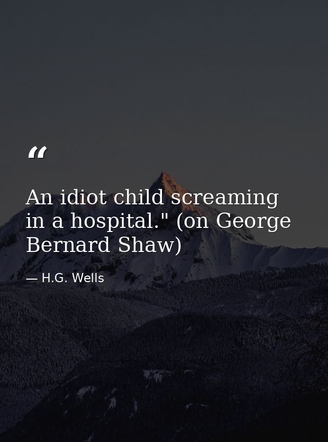 An idiot child screaming in a hospital." (on George Bernard Shaw) — H.G. Wells