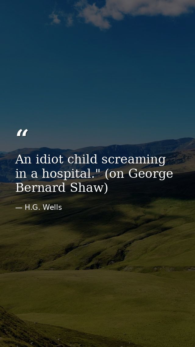 An idiot child screaming in a hospital." (on George Bernard Shaw) — H.G. Wells