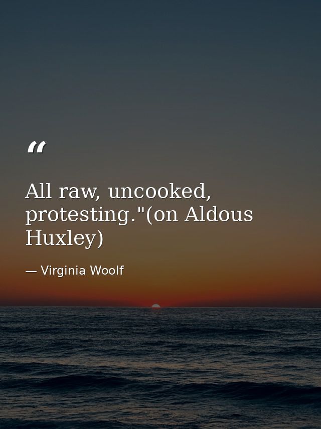 All raw, uncooked, protesting."(on Aldous Huxley) — Virginia Woolf
