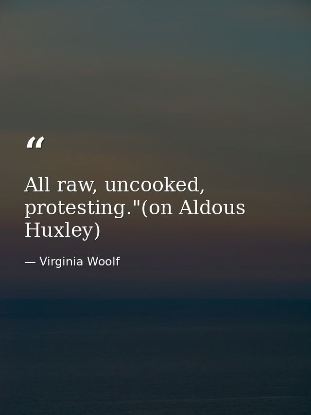 All raw, uncooked, protesting."(on Aldous Huxley) — Virginia Woolf