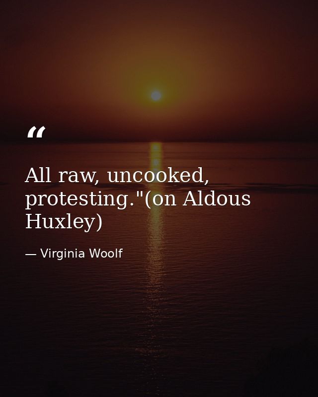 All raw, uncooked, protesting."(on Aldous Huxley) — Virginia Woolf