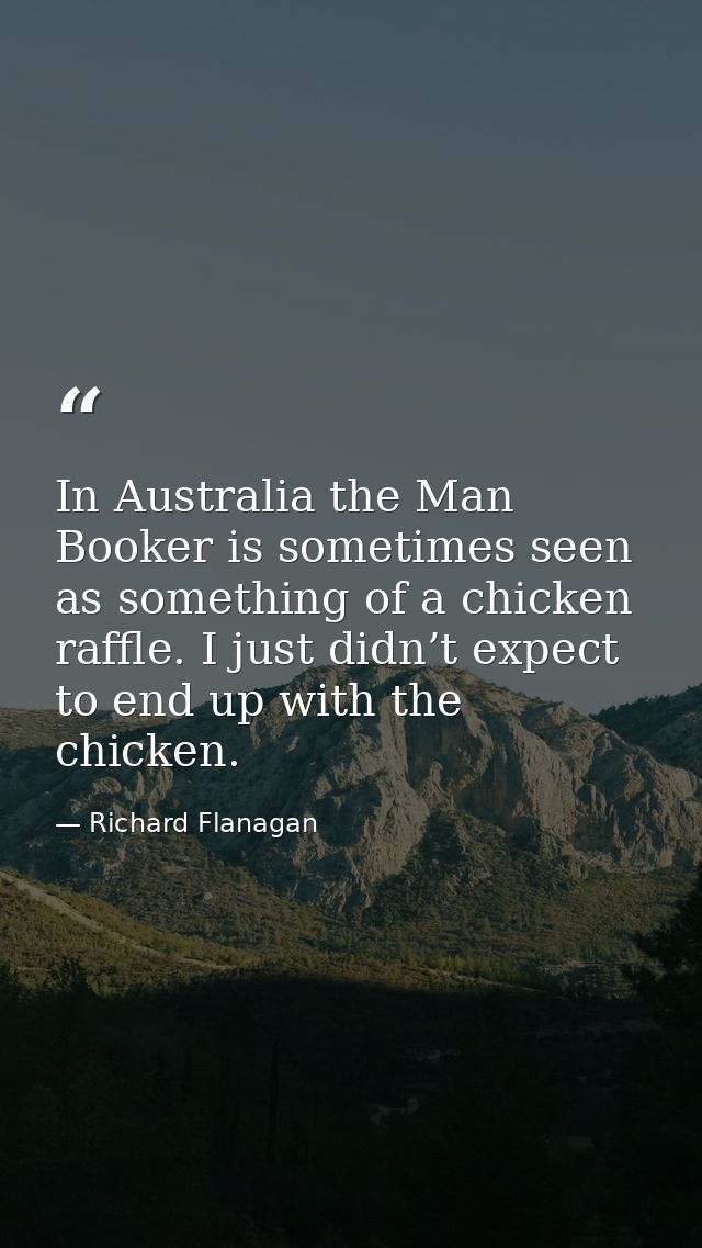 In Australia the Man Booker is sometimes seen as something of a chicken raffle. I just didn’t expect to end up with the  — Richard Flanagan