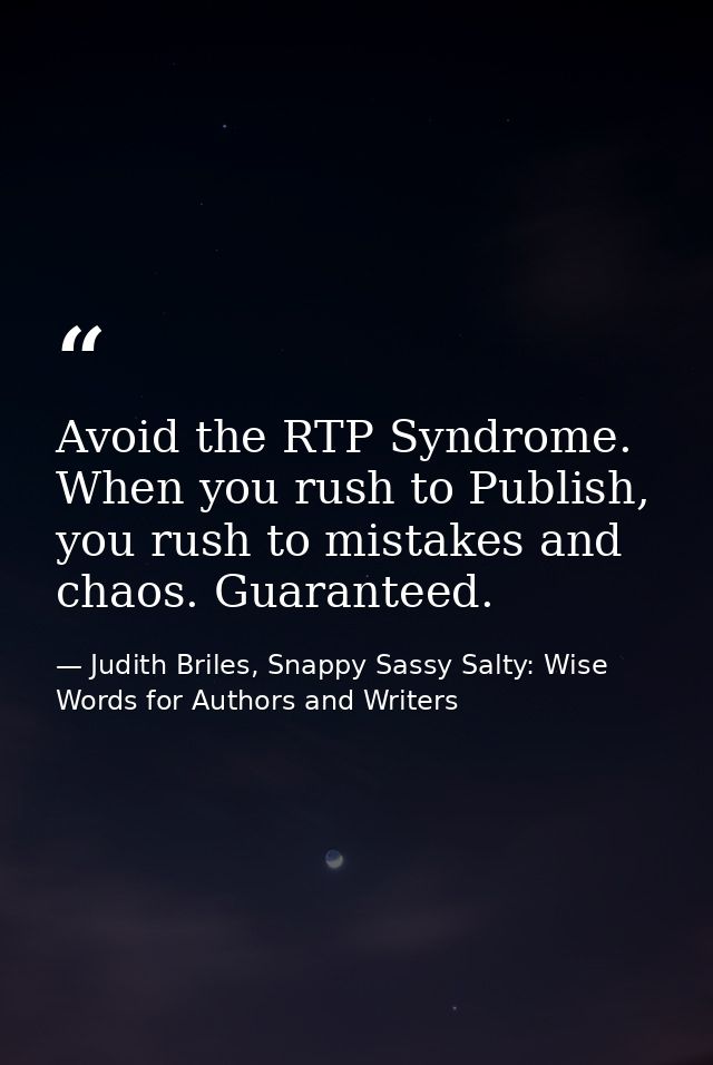 Avoid the RTP Syndrome. When you rush to Publish, you rush to mistakes and chaos. Guaranteed. — Judith Briles, Snappy Sassy Salty: Wise Words for Authors and Writers