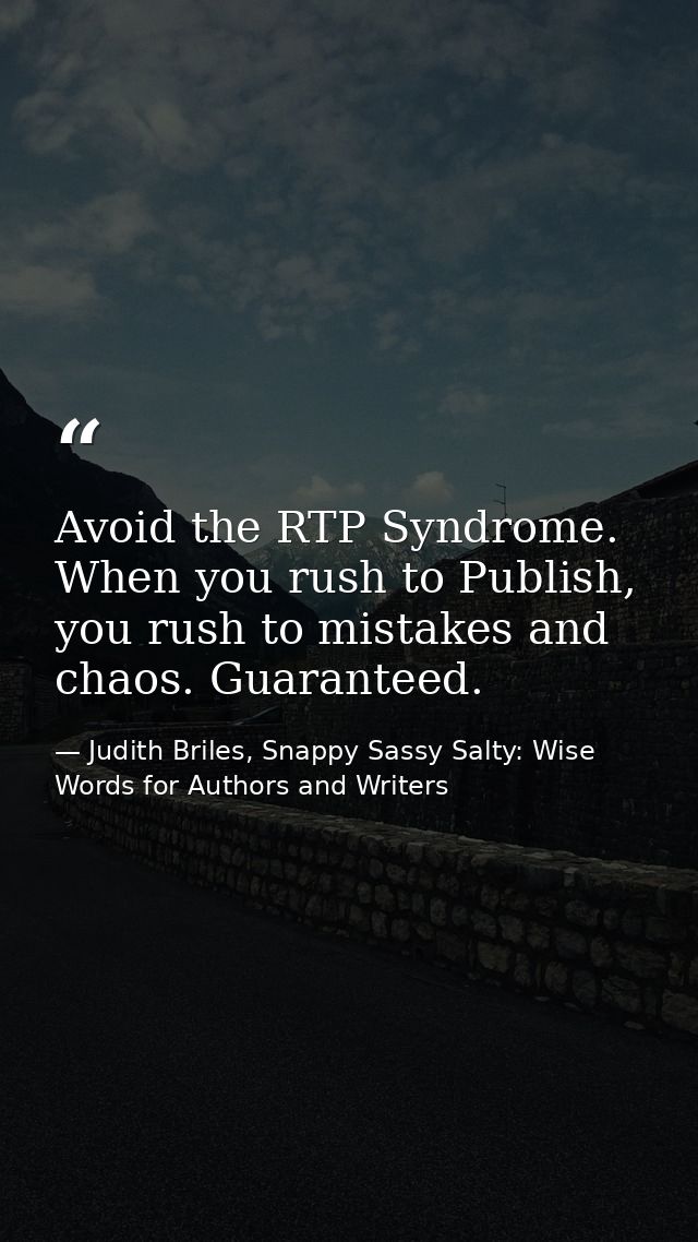 Avoid the RTP Syndrome. When you rush to Publish, you rush to mistakes and chaos. Guaranteed. — Judith Briles, Snappy Sassy Salty: Wise Words for Authors and Writers