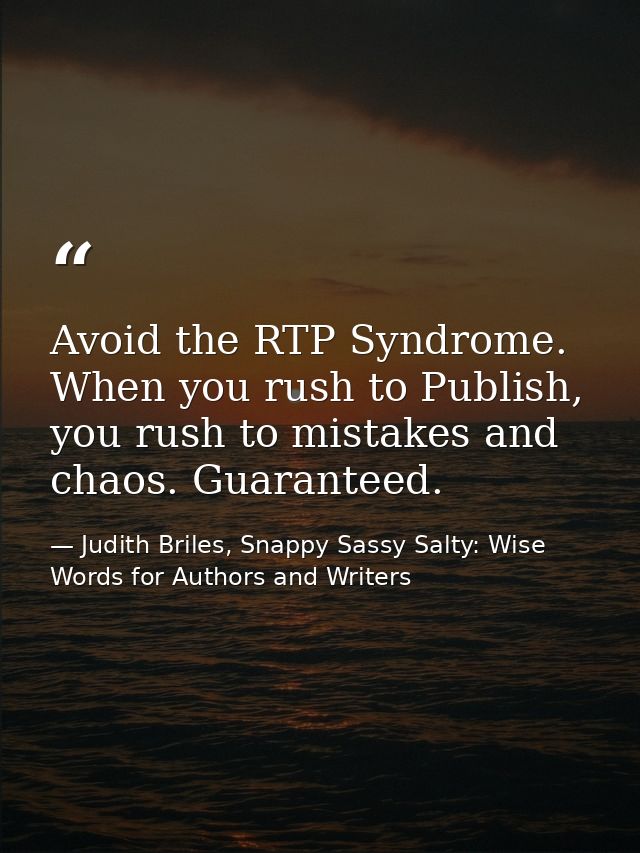 Avoid the RTP Syndrome. When you rush to Publish, you rush to mistakes and chaos. Guaranteed. — Judith Briles, Snappy Sassy Salty: Wise Words for Authors and Writers