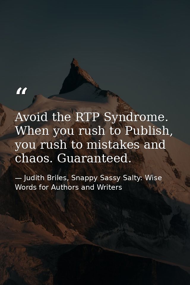 Avoid the RTP Syndrome. When you rush to Publish, you rush to mistakes and chaos. Guaranteed. — Judith Briles, Snappy Sassy Salty: Wise Words for Authors and Writers