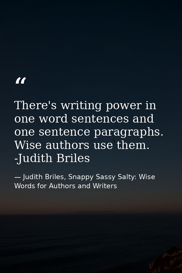 There's writing power in one word sentences and one sentence paragraphs. Wise authors use them. -Judith Briles — Judith Briles, Snappy Sassy Salty: Wise Words for Authors and Writers