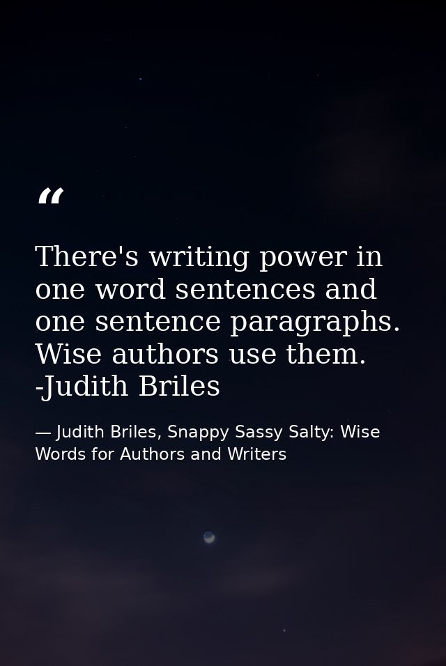 There's writing power in one word sentences and one sentence paragraphs. Wise authors use them. -Judith Briles — Judith Briles, Snappy Sassy Salty: Wise Words for Authors and Writers