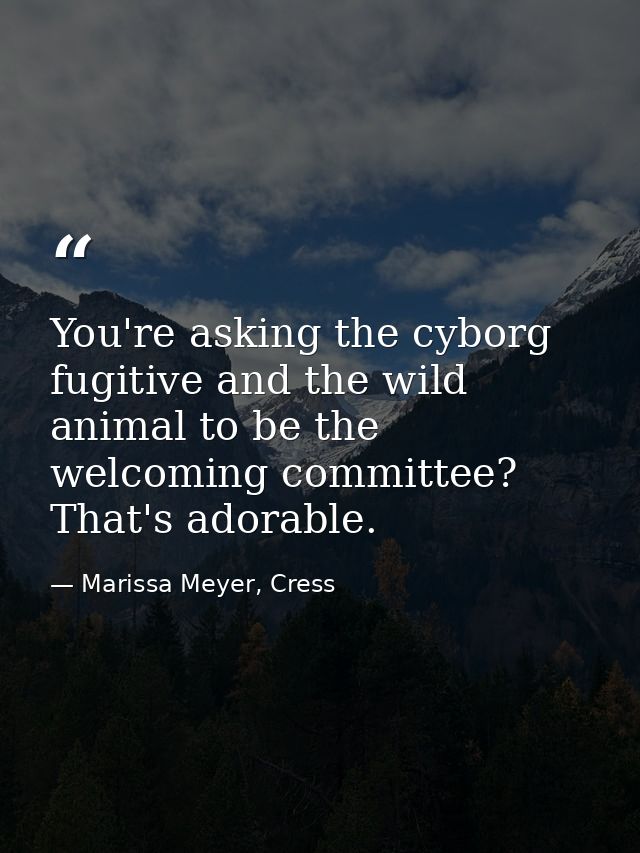 You're asking the cyborg fugitive and the wild animal to be the welcoming committee? That's adorable. — Marissa Meyer, Cress