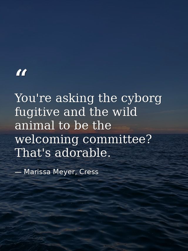 You're asking the cyborg fugitive and the wild animal to be the welcoming committee? That's adorable. — Marissa Meyer, Cress