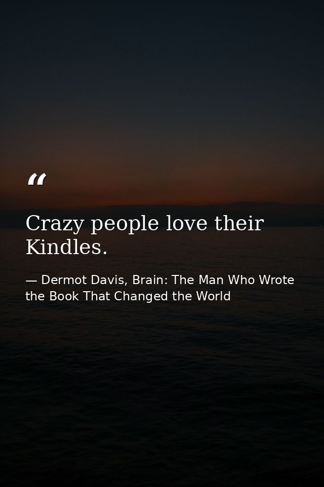 Crazy people love their Kindles. — Dermot Davis, Brain: The Man Who Wrote the Book That Changed the World