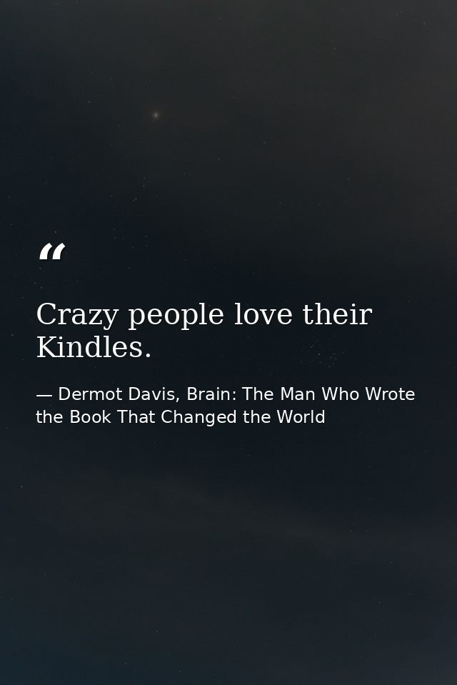 Crazy people love their Kindles. — Dermot Davis, Brain: The Man Who Wrote the Book That Changed the World